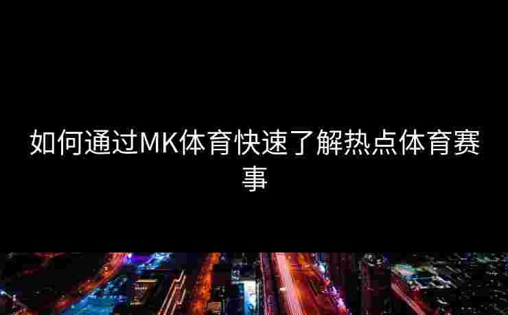 如何通过MK体育快速了解热点体育赛事