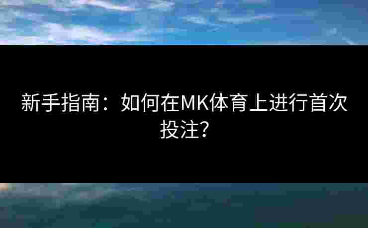 新手指南：如何在MK体育上进行首次投注？