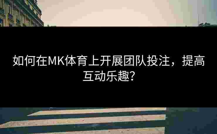 如何在MK体育上开展团队投注，提高互动乐趣？