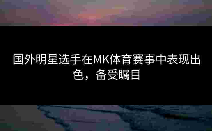 国外明星选手在MK体育赛事中表现出色,备受瞩目 国外明星选手在MK体育赛事中表现出色,备受瞩目