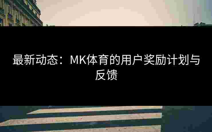 最新动态：MK体育的用户奖励计划与反馈