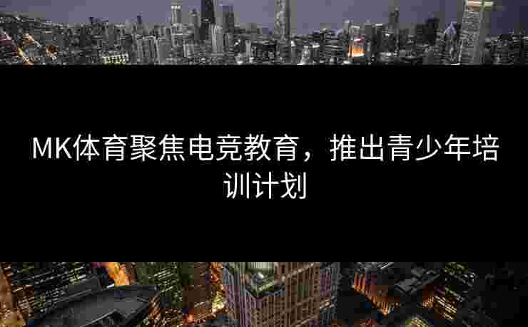 MK体育聚焦电竞教育，推出青少年培训计划