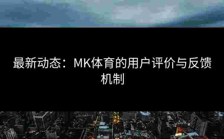 最新动态：MK体育的用户评价与反馈机制