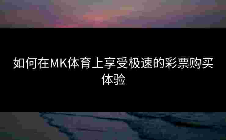 如何在MK体育上享受极速的彩票购买体验