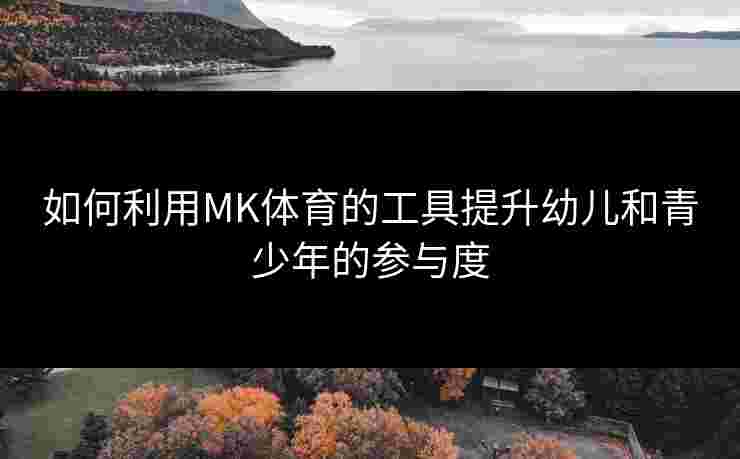 如何利用MK体育的工具提升幼儿和青少年的参与度