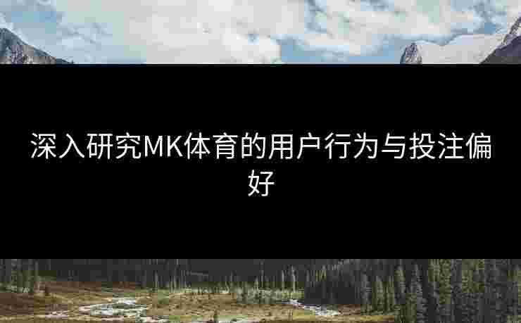 深入研究MK体育的用户行为与投注偏好 深入研究MK体育的用户行为与投注偏好