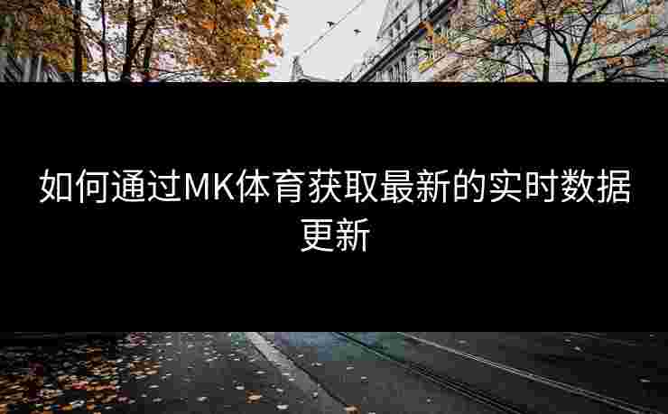 如何通过MK体育获取最新的实时数据更新