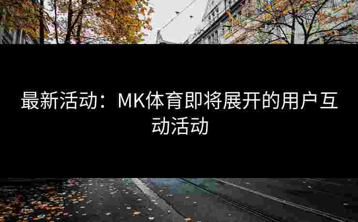 最新活动：MK体育即将展开的用户互动活动