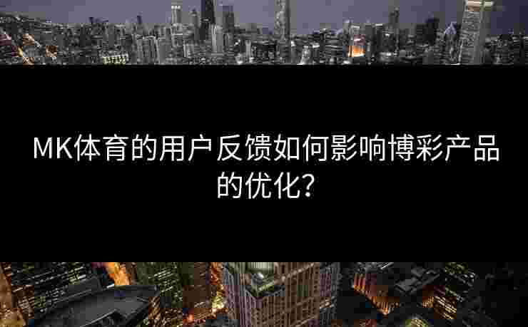 MK体育的用户反馈如何影响博彩产品的优化？