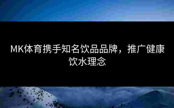 MK体育携手知名饮品品牌，推广健康饮水理念