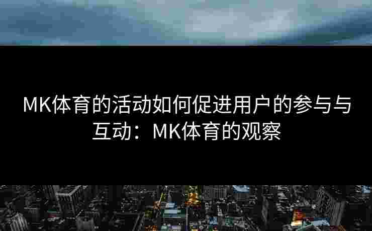 MK体育的活动如何促进用户的参与与互动：MK体育的观察