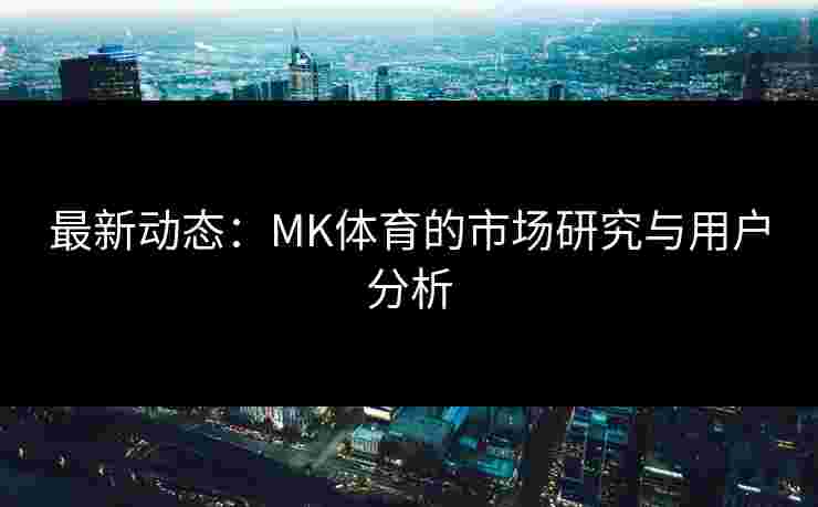 最新动态：MK体育的市场研究与用户分析