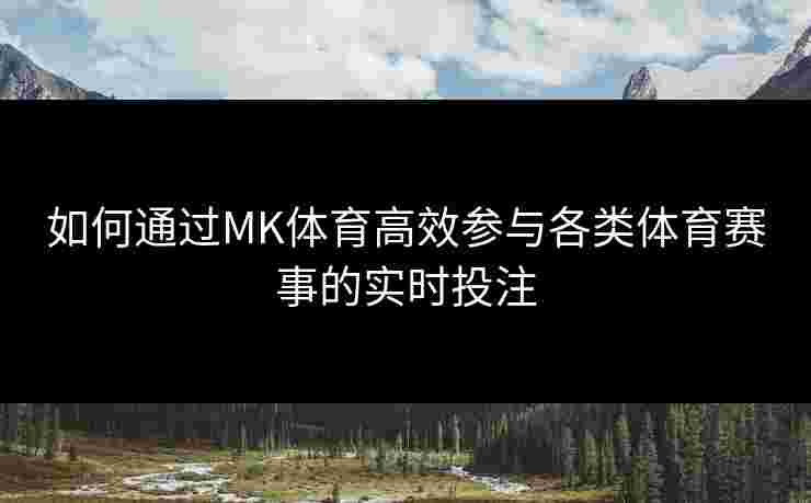 如何通过MK体育高效参与各类体育赛事的实时投注