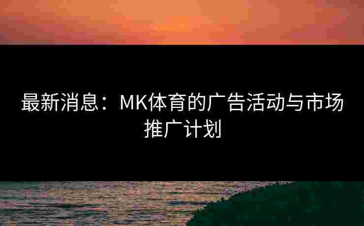 最新消息：MK体育的广告活动与市场推广计划