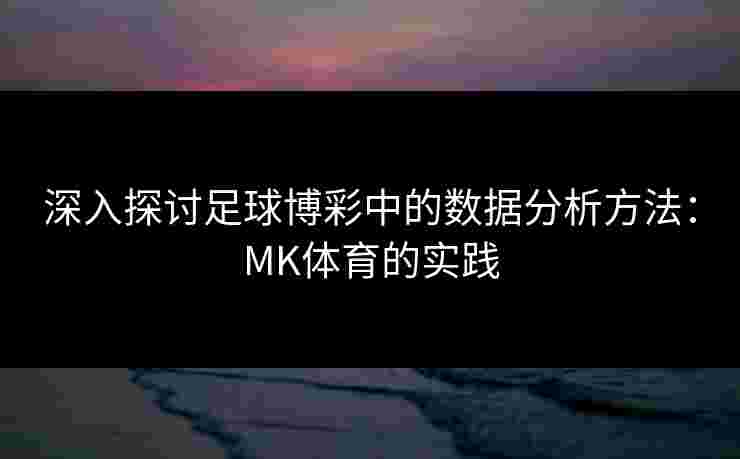 深入探讨足球博彩中的数据分析方法：MK体育的实践