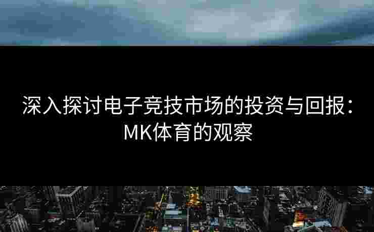 深入探讨电子竞技市场的投资与回报：MK体育的观察