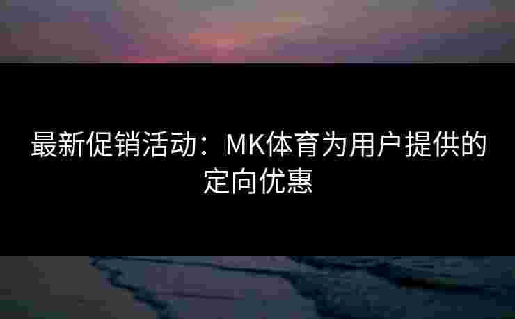 最新促销活动：MK体育为用户提供的定向优惠