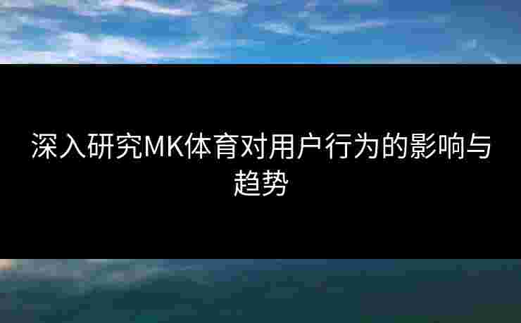 深入研究MK体育对用户行为的影响与趋势
