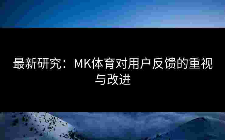 最新研究：MK体育对用户反馈的重视与改进