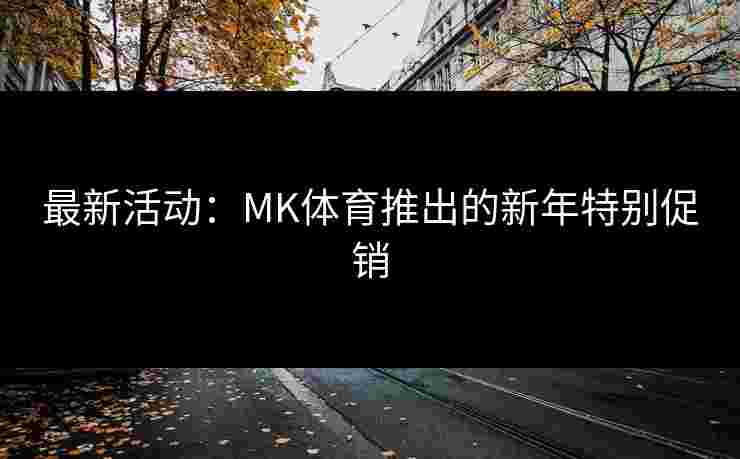 最新活动：MK体育推出的新年特别促销