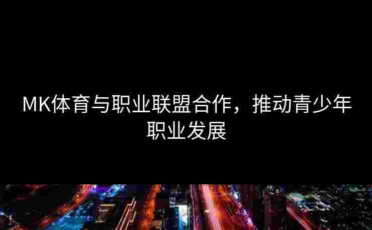 MK体育与职业联盟合作，推动青少年职业发展