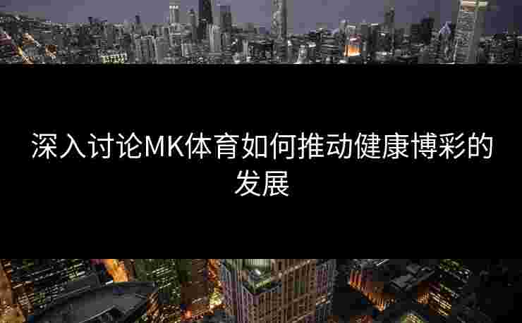 深入讨论MK体育如何推动健康博彩的发展