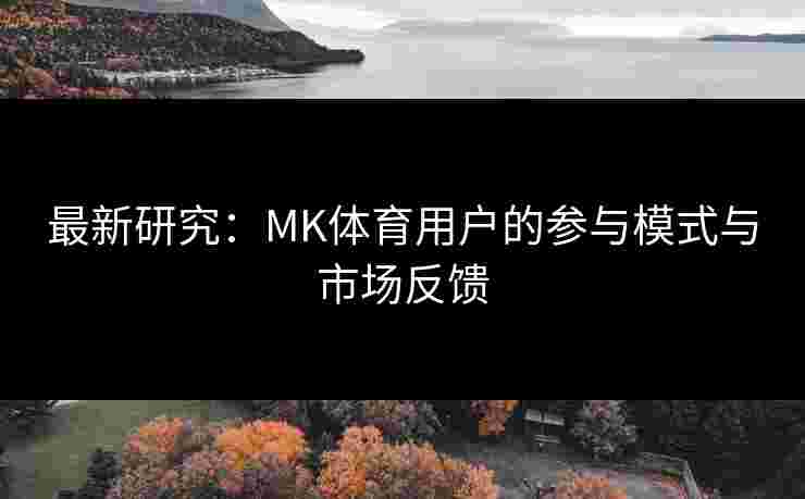 最新研究：MK体育用户的参与模式与市场反馈