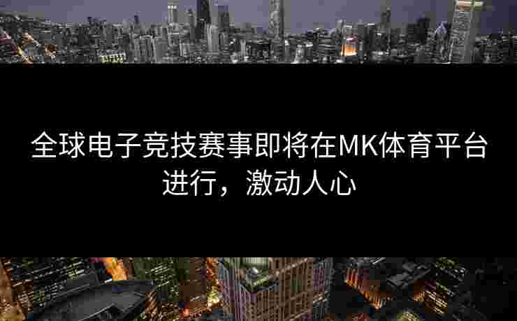全球电子竞技赛事即将在MK体育平台进行，激动人心