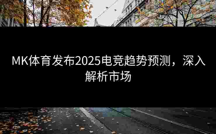 MK体育发布2025电竞趋势预测，深入解析市场