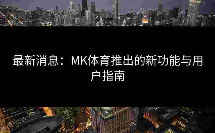 最新消息：MK体育推出的新功能与用户指南