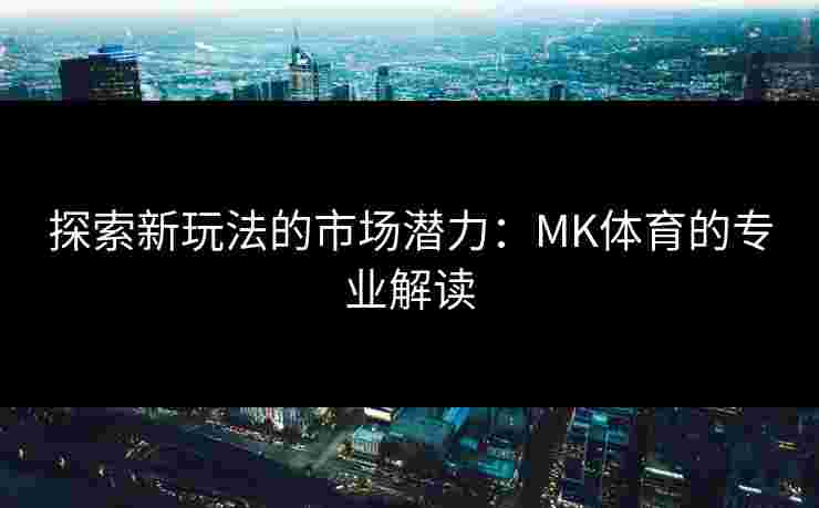 探索新玩法的市场潜力：MK体育的专业解读