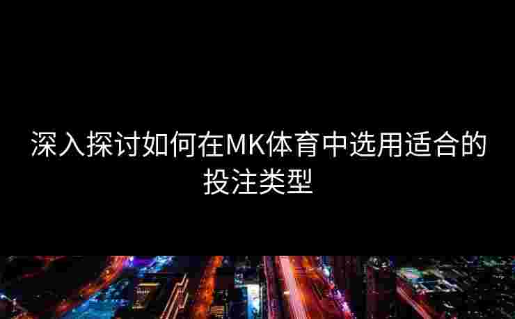 深入探讨如何在MK体育中选用适合的投注类型 深入探讨如何在MK体育中选用适合的投注类型