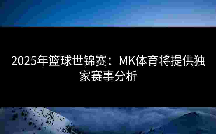 2025年篮球世锦赛：MK体育将提供独家赛事分析