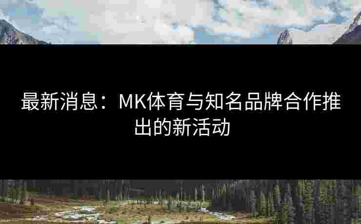 最新消息：MK体育与知名品牌合作推出的新活动