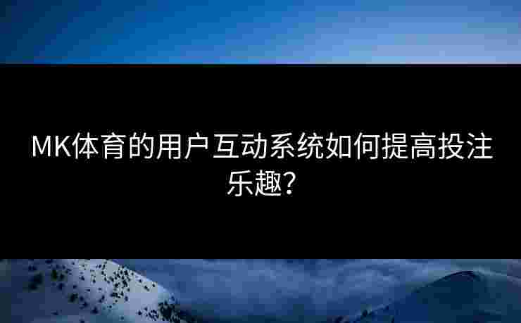 MK体育的用户互动系统如何提高投注乐趣？