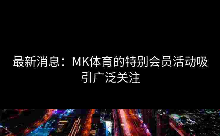 最新消息：MK体育的特别会员活动吸引广泛关注
