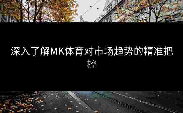 深入了解MK体育对市场趋势的精准把控