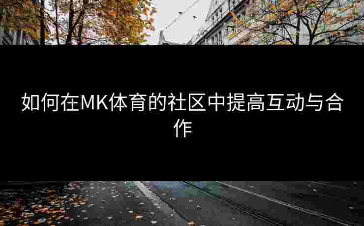 如何在MK体育的社区中提高互动与合作