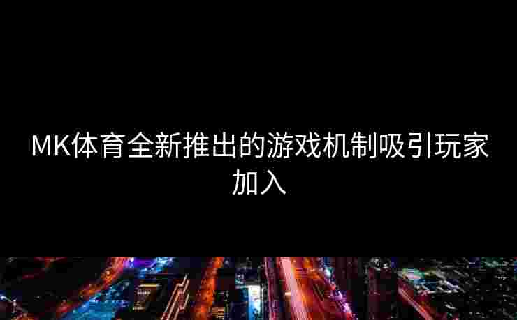 MK体育全新推出的游戏机制吸引玩家加入