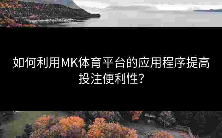 如何利用MK体育平台的应用程序提高投注便利性？