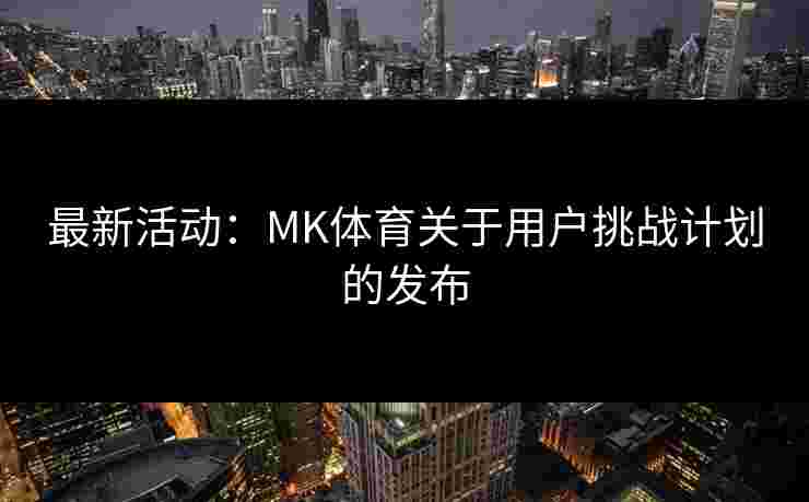 最新活动：MK体育关于用户挑战计划的发布