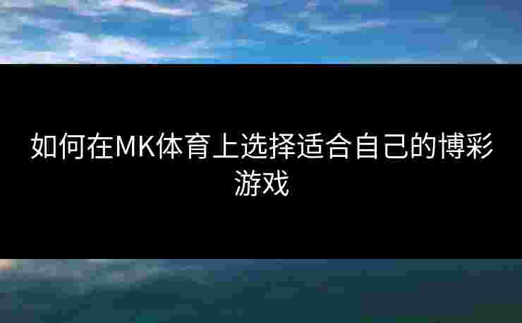 如何在MK体育上选择适合自己的博彩游戏