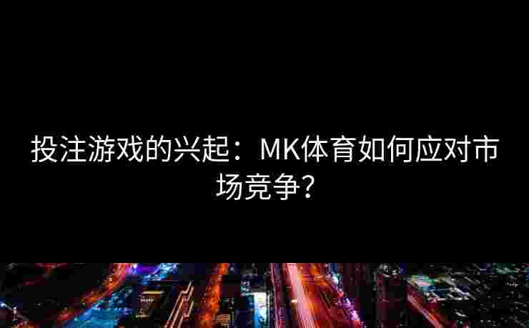 投注游戏的兴起：MK体育如何应对市场竞争？