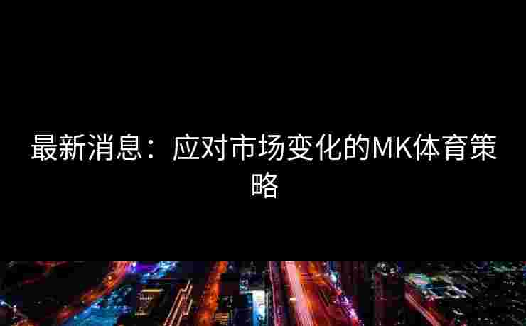 最新消息：应对市场变化的MK体育策略