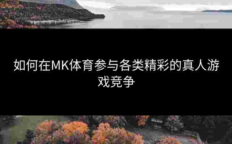 如何在MK体育参与各类精彩的真人游戏竞争 如何在MK体育参与各类精彩的真人游戏竞争