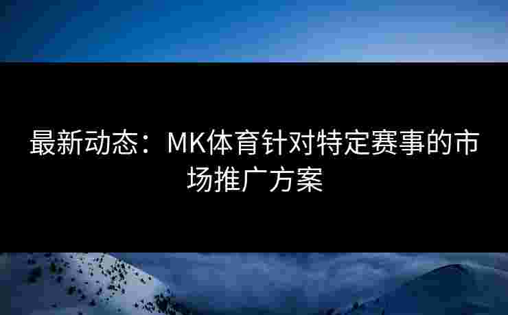 最新动态:MK体育针对特定赛事的市场推广方案 最新动态:MK体育针对特定赛事的市场推广方案