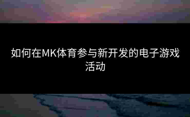 如何在MK体育参与新开发的电子游戏活动