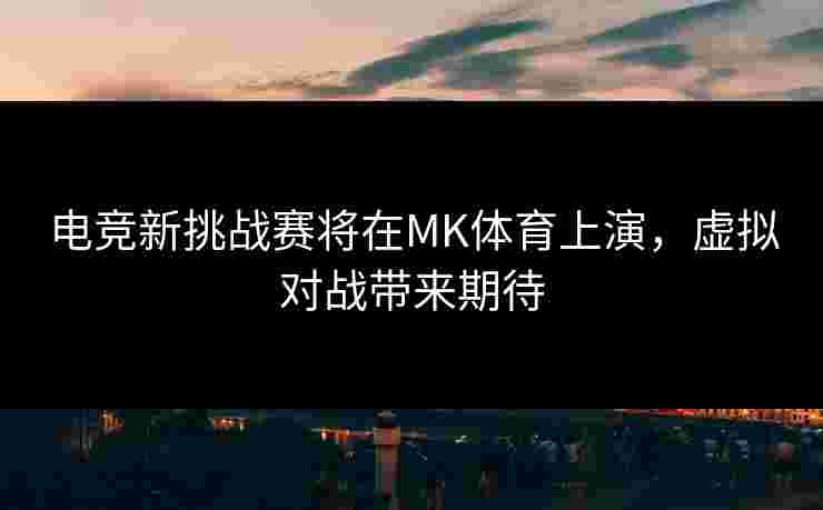 电竞新挑战赛将在MK体育上演，虚拟对战带来期待