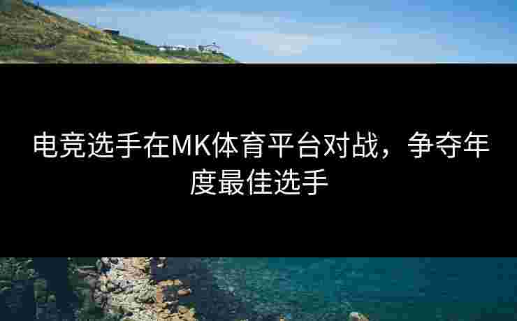 电竞选手在MK体育平台对战,争夺年度最佳选手 电竞选手在MK体育平台对战,争夺年度最佳选手