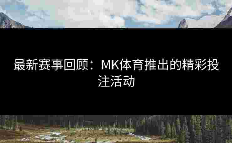 最新赛事回顾：MK体育推出的精彩投注活动
